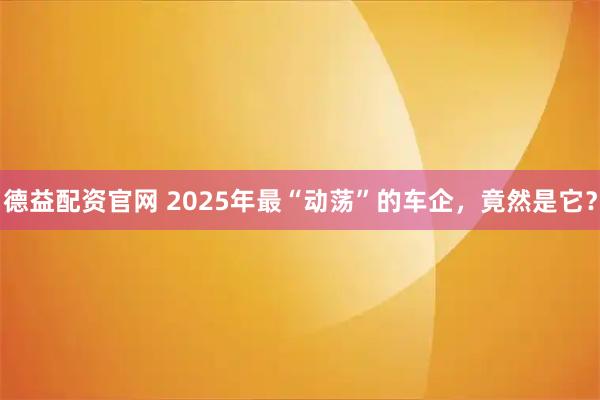 德益配资官网 2025年最“动荡”的车企，竟然是它？