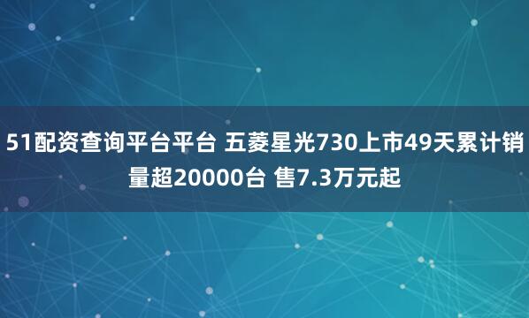 51配资查询平台平台 五菱星光730上市49天累计销量超20000台 售7.3万元起