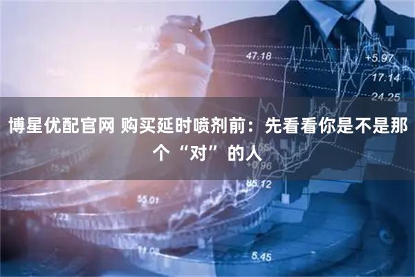 博星优配官网 购买延时喷剂前：先看看你是不是那个 “对” 的人