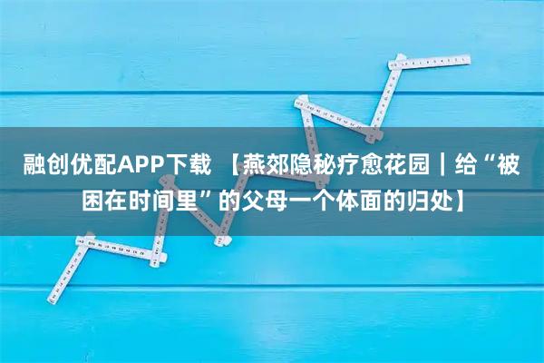 融创优配APP下载 【燕郊隐秘疗愈花园｜给“被困在时间里”的父母一个体面的归处】