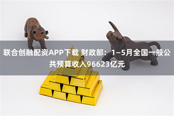 联合创融配资APP下载 财政部：1—5月全国一般公共预算收入96623亿元