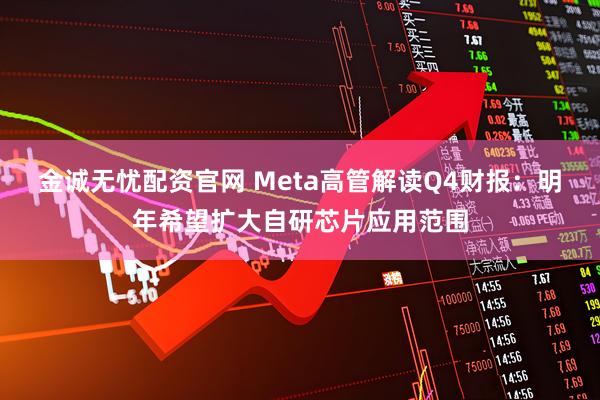 金诚无忧配资官网 Meta高管解读Q4财报：明年希望扩大自研芯片应用范围