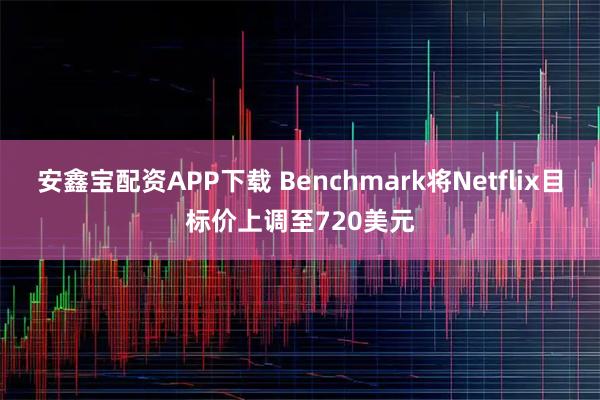 安鑫宝配资APP下载 Benchmark将Netflix目标价上调至720美元