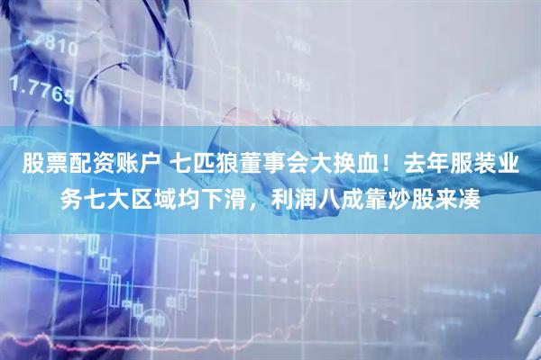 股票配资账户 七匹狼董事会大换血！去年服装业务七大区域均下滑，利润八成靠炒股来凑