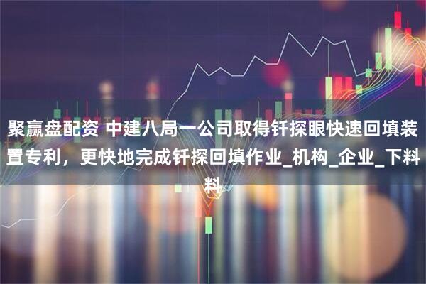 聚赢盘配资 中建八局一公司取得钎探眼快速回填装置专利，更快地完成钎探回填作业_机构_企业_下料