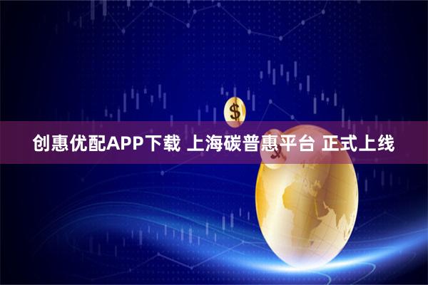 创惠优配APP下载 上海碳普惠平台 正式上线