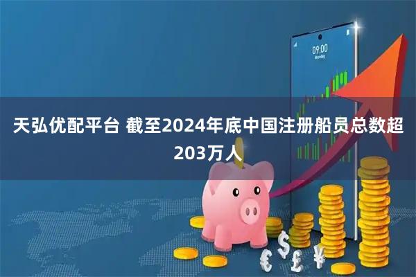 天弘优配平台 截至2024年底中国注册船员总数超203万人