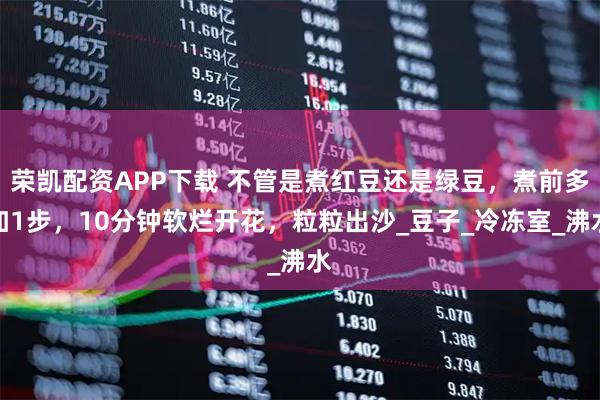 荣凯配资APP下载 不管是煮红豆还是绿豆，煮前多加1步，10分钟软烂开花，粒粒出沙_豆子_冷冻室_沸水