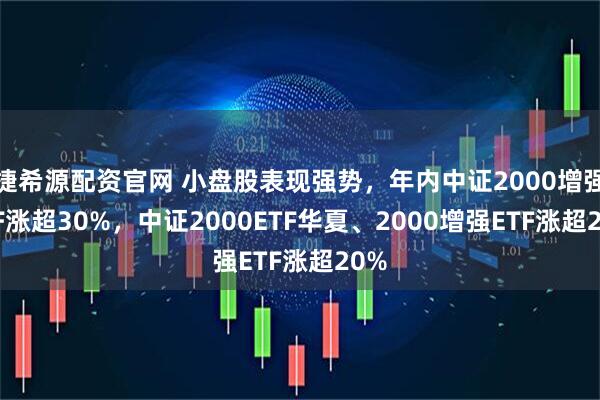 捷希源配资官网 小盘股表现强势，年内中证2000增强ETF涨超30%，中证2000ETF华夏、2000增强ETF涨超20%