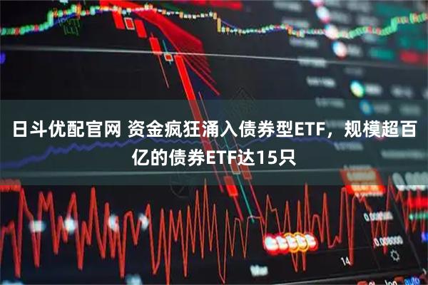 日斗优配官网 资金疯狂涌入债券型ETF，规模超百亿的债券ETF达15只