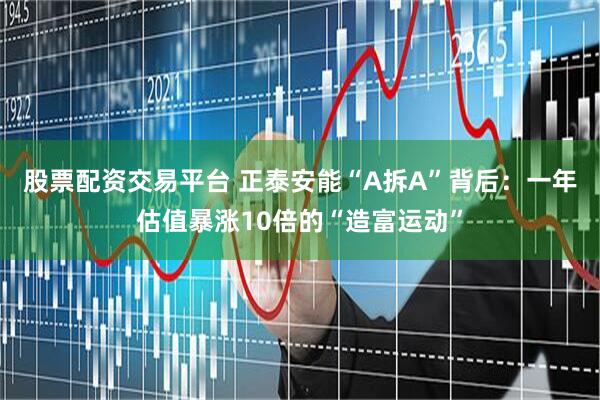 股票配资交易平台 正泰安能“A拆A”背后：一年估值暴涨10倍的“造富运动”