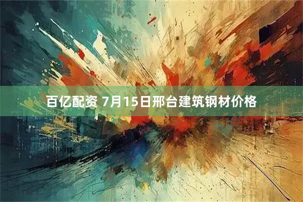 百亿配资 7月15日邢台建筑钢材价格