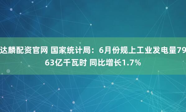 达麟配资官网 国家统计局：6月份规上工业发电量7963亿千瓦时 同比增长1.7%