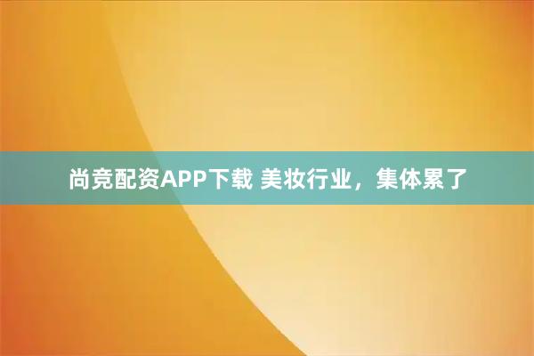 尚竞配资APP下载 美妆行业，集体累了