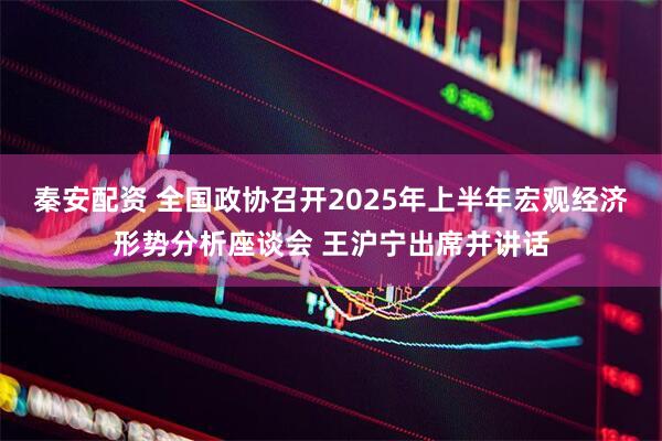 秦安配资 全国政协召开2025年上半年宏观经济形势分析座谈会 王沪宁出席并讲话