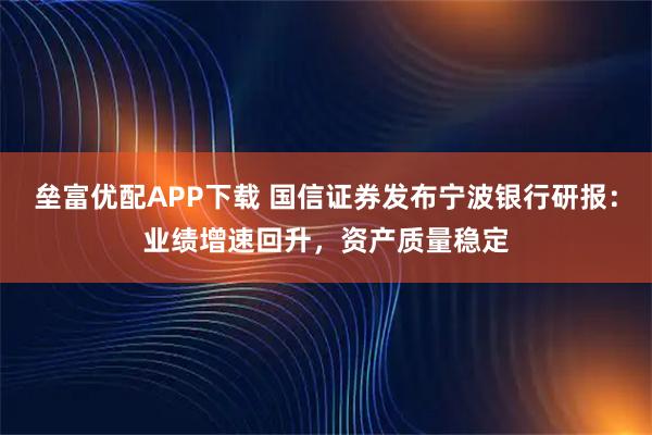 垒富优配APP下载 国信证券发布宁波银行研报：业绩增速回升，资产质量稳定