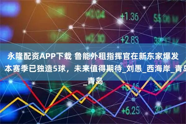 永隆配资APP下载 鲁能外租指挥官在新东家爆发!本赛季已独造5球,未来值得期待_刘愚_西海岸_青岛