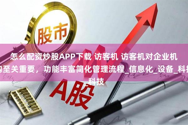 怎么配资炒股APP下载 访客机 访客机对企业机构至关重要，功能丰富简化管理流程_信息化_设备_科技