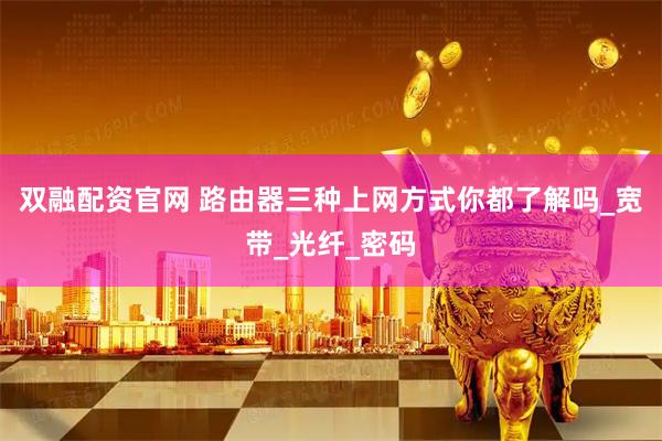双融配资官网 路由器三种上网方式你都了解吗_宽带_光纤_密码