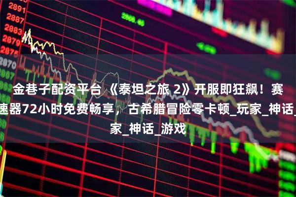 金巷子配资平台 《泰坦之旅 2》开服即狂飙!赛博加速器72小时免费畅享,古希腊冒险零卡顿_玩家_神话_游戏