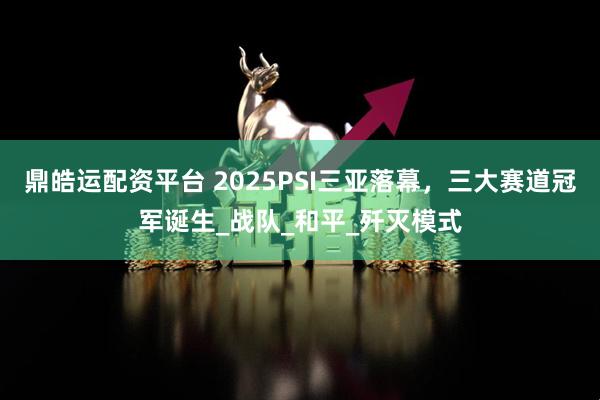 鼎皓运配资平台 2025PSI三亚落幕，三大赛道冠军诞生_战队_和平_歼灭模式