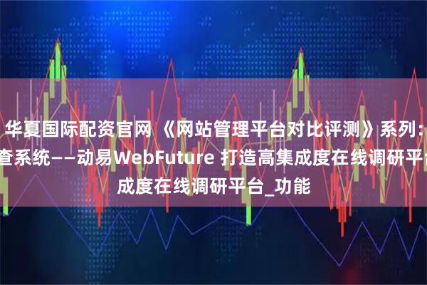 华夏国际配资官网 《网站管理平台对比评测》系列：问卷调查系统——动易WebFuture 打造高集成度在线调研平台_功能