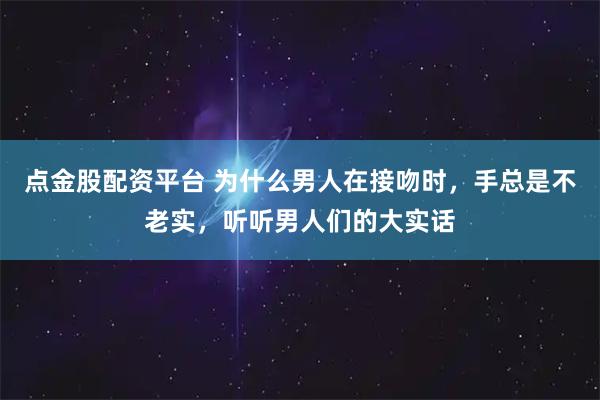 点金股配资平台 为什么男人在接吻时,手总是不老实,听听男人们的大实话