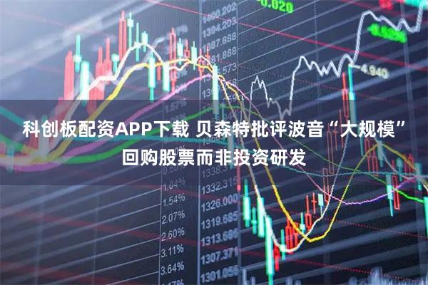 科创板配资APP下载 贝森特批评波音“大规模”回购股票而非投资研发