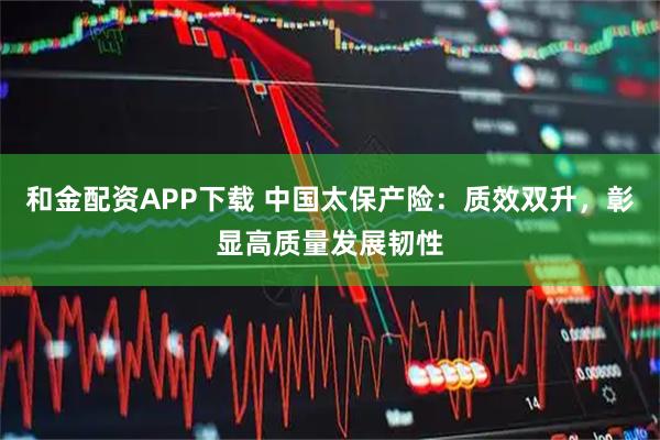 和金配资APP下载 中国太保产险:质效双升,彰显高质量发展韧性