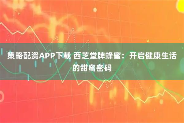 策略配资APP下载 西芝堂牌蜂蜜:开启健康生活的甜蜜密码