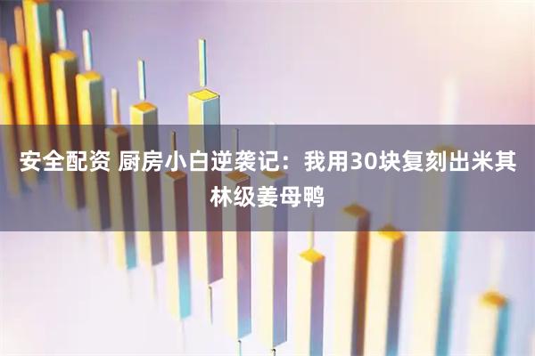 安全配资 厨房小白逆袭记:我用30块复刻出米其林级姜母鸭
