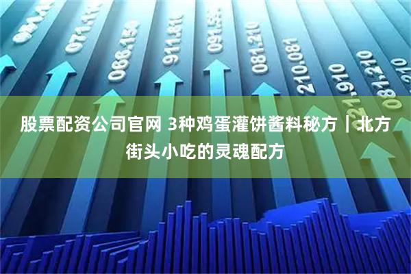 股票配资公司官网 3种鸡蛋灌饼酱料秘方|北方街头小吃的灵魂配方
