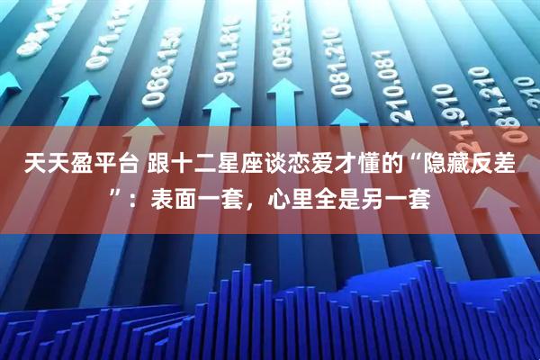 天天盈平台 跟十二星座谈恋爱才懂的“隐藏反差”：表面一套，心里全是另一套