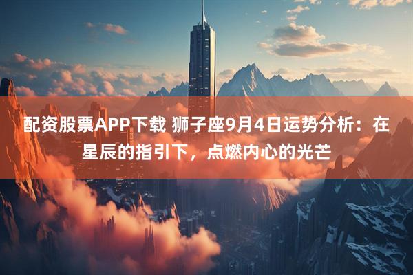 配资股票APP下载 狮子座9月4日运势分析：在星辰的指引下，点燃内心的光芒