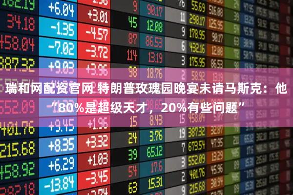 瑞和网配资官网 特朗普玫瑰园晚宴未请马斯克：他“80%是超级天才，20%有些问题”