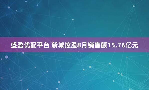 盛盈优配平台 新城控股8月销售额15.76亿元