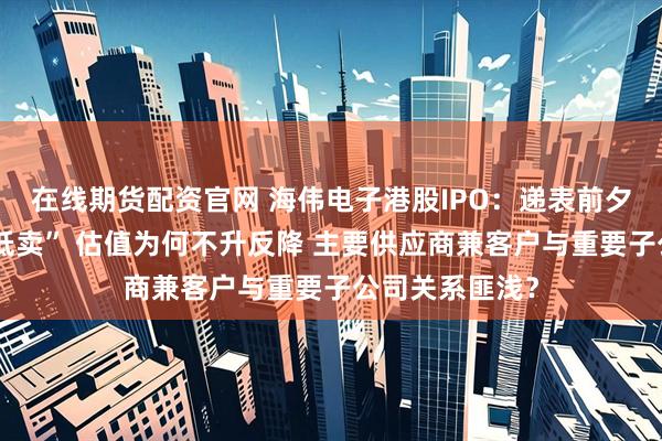 在线期货配资官网 海伟电子港股IPO:递表前夕实控人“高买低卖” 估值为何不升反降 主要供应商兼客户与重要子公司关系匪浅?