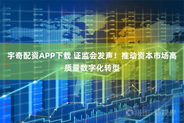宇奇配资APP下载 证监会发声!推动资本市场高质量数字化转型