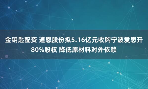 金钥匙配资 道恩股份拟5.16亿元收购宁波爱思开80%股权 降低原材料对外依赖