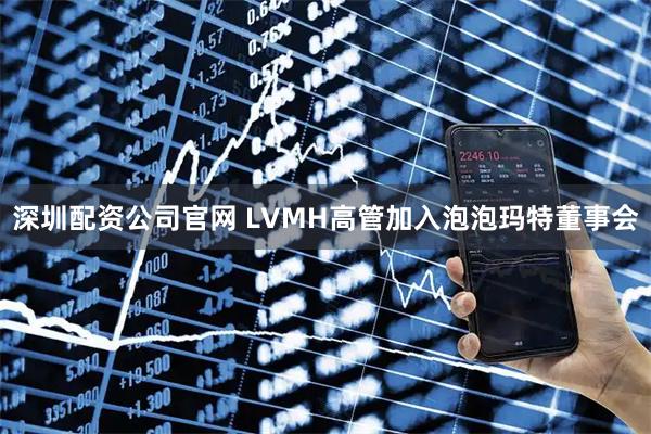 深圳配资公司官网 LVMH高管加入泡泡玛特董事会