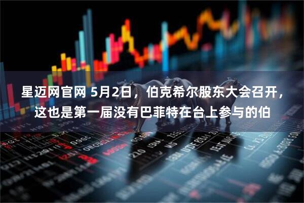 星迈网官网 5月2日，伯克希尔股东大会召开，这也是第一届没有巴菲特在台上参与的伯