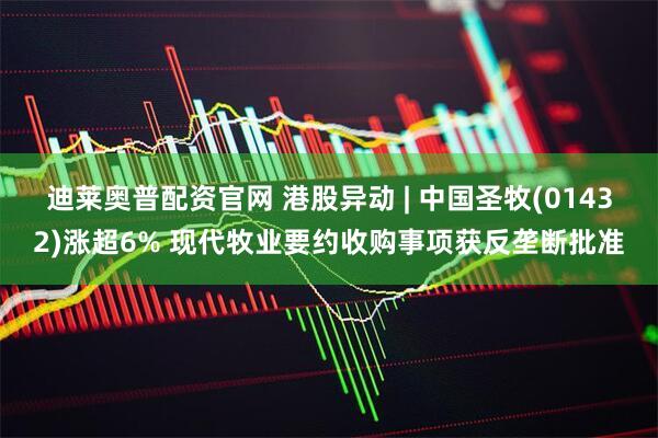 迪莱奥普配资官网 港股异动 | 中国圣牧(01432)涨超6% 现代牧业要约收购事项获反垄断批准