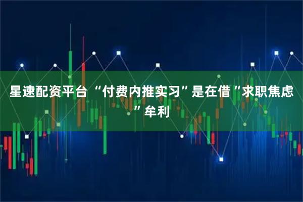 星速配资平台 “付费内推实习”是在借“求职焦虑”牟利