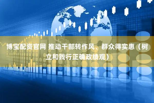 博宝配资官网 推动干部转作风、群众得实惠（树立和践行正确政绩观）